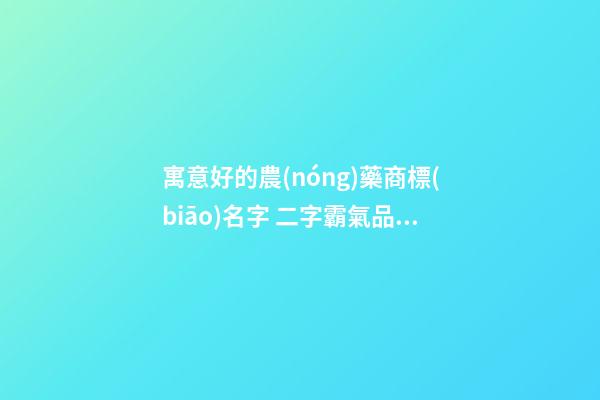 寓意好的農(nóng)藥商標(biāo)名字 二字霸氣品牌名字大全,起名之家-第1張-商標(biāo)起名-玄機(jī)派